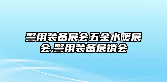 警用裝備展會五金水暖展會,警用裝備展銷會