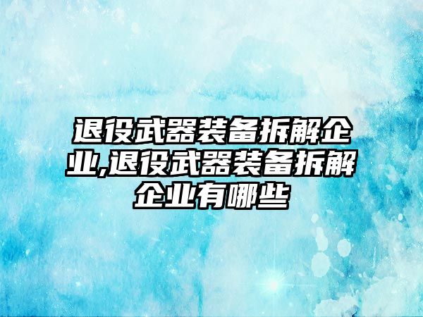 退役武器裝備拆解企業,退役武器裝備拆解企業有哪些