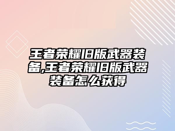 王者榮耀舊版武器裝備,王者榮耀舊版武器裝備怎么獲得