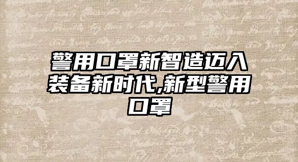 警用口罩新智造邁入裝備新時代,新型警用口罩