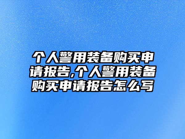 個人警用裝備購買申請報告,個人警用裝備購買申請報告怎么寫