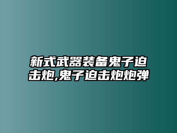 新式武器裝備鬼子迫擊炮,鬼子迫擊炮炮彈