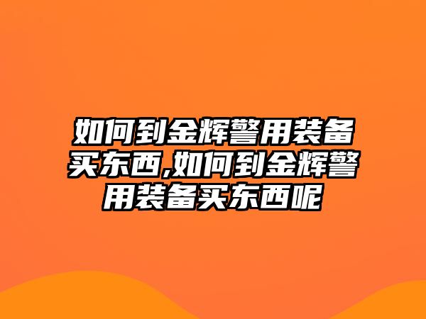 如何到金輝警用裝備買東西,如何到金輝警用裝備買東西呢