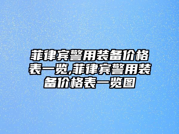 菲律賓警用裝備價(jià)格表一覽,菲律賓警用裝備價(jià)格表一覽圖