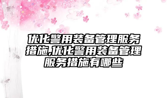 優化警用裝備管理服務措施,優化警用裝備管理服務措施有哪些