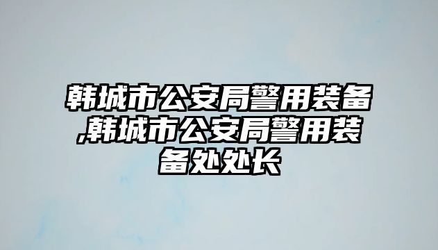 韓城市公安局警用裝備,韓城市公安局警用裝備處處長