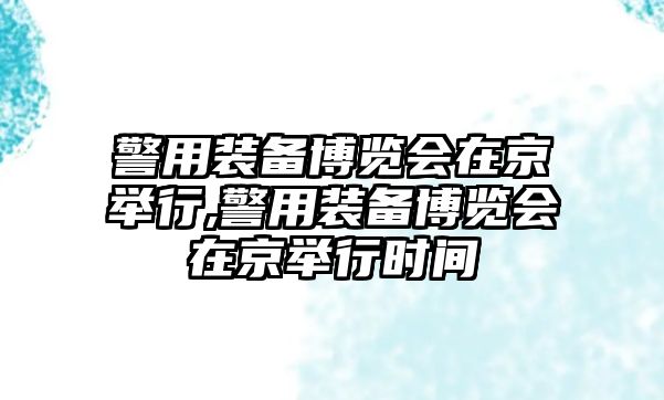 警用裝備博覽會(huì)在京舉行,警用裝備博覽會(huì)在京舉行時(shí)間