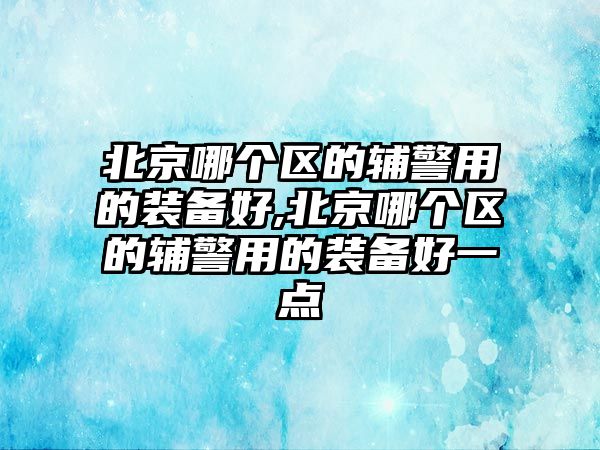 北京哪個區的輔警用的裝備好,北京哪個區的輔警用的裝備好一點