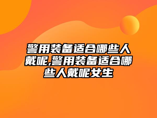 警用裝備適合哪些人戴呢,警用裝備適合哪些人戴呢女生