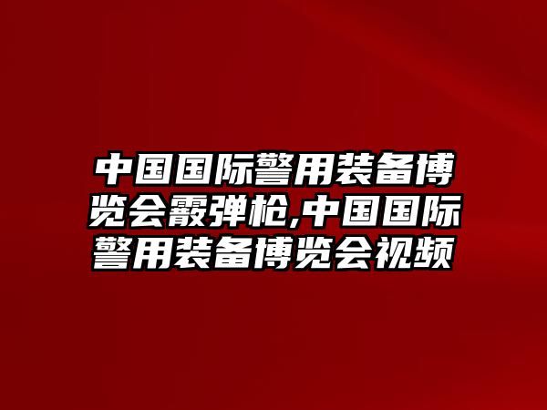 中國國際警用裝備博覽會霰彈槍,中國國際警用裝備博覽會視頻