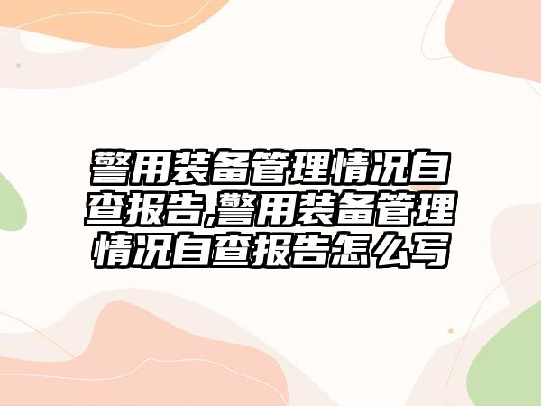 警用裝備管理情況自查報告,警用裝備管理情況自查報告怎么寫