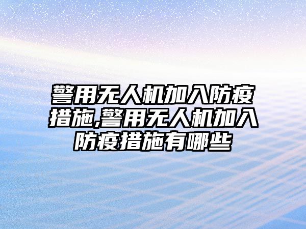 警用無人機加入防疫措施,警用無人機加入防疫措施有哪些