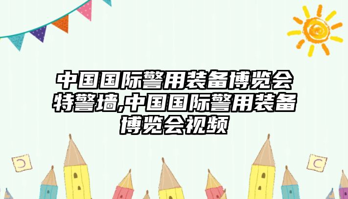 中國國際警用裝備博覽會特警墻,中國國際警用裝備博覽會視頻