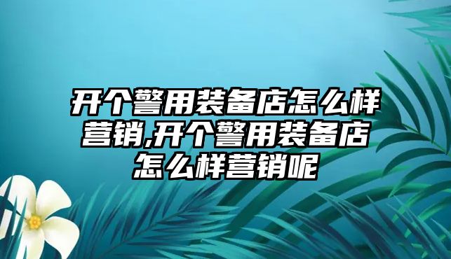 開個警用裝備店怎么樣營銷,開個警用裝備店怎么樣營銷呢