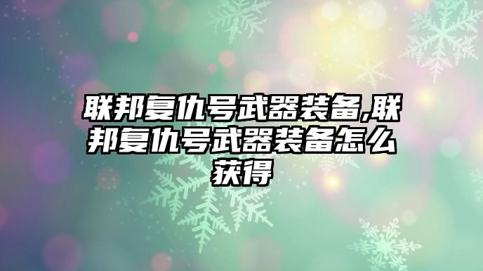 聯(lián)邦復(fù)仇號(hào)武器裝備,聯(lián)邦復(fù)仇號(hào)武器裝備怎么獲得