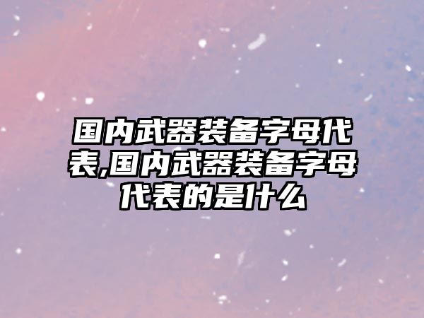 國內(nèi)武器裝備字母代表,國內(nèi)武器裝備字母代表的是什么