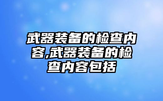 武器裝備的檢查內(nèi)容,武器裝備的檢查內(nèi)容包括