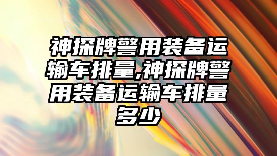 神探牌警用裝備運輸車排量,神探牌警用裝備運輸車排量多少