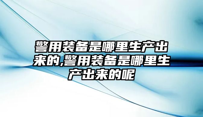 警用裝備是哪里生產(chǎn)出來的,警用裝備是哪里生產(chǎn)出來的呢