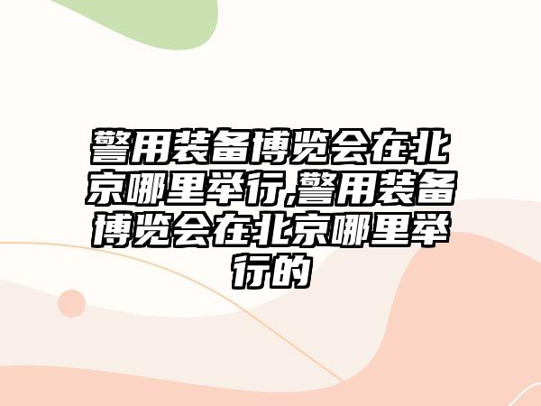 警用裝備博覽會(huì)在北京哪里舉行,警用裝備博覽會(huì)在北京哪里舉行的