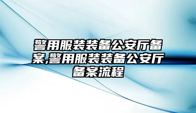 警用服裝裝備公安廳備案,警用服裝裝備公安廳備案流程