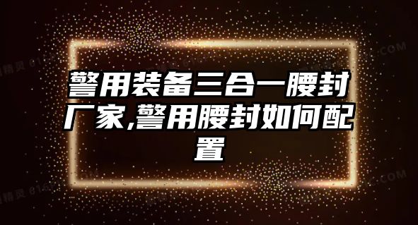 警用裝備三合一腰封廠家,警用腰封如何配置