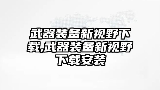 武器裝備新視野下載,武器裝備新視野下載安裝