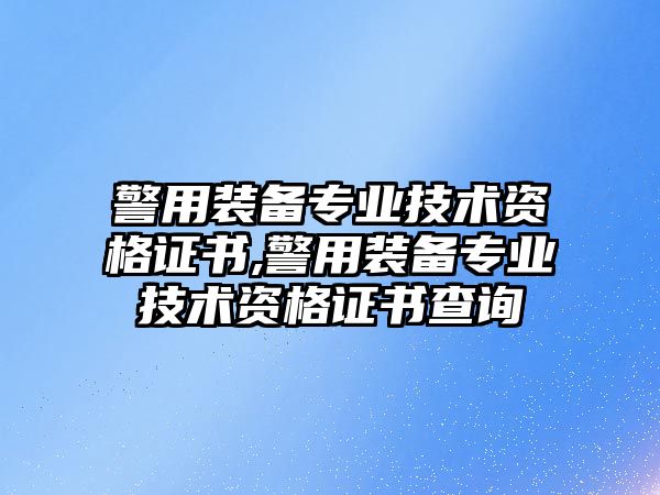 警用裝備專業技術資格證書,警用裝備專業技術資格證書查詢