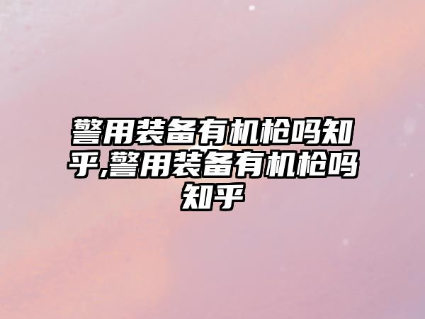 警用裝備有機(jī)槍嗎知乎,警用裝備有機(jī)槍嗎知乎