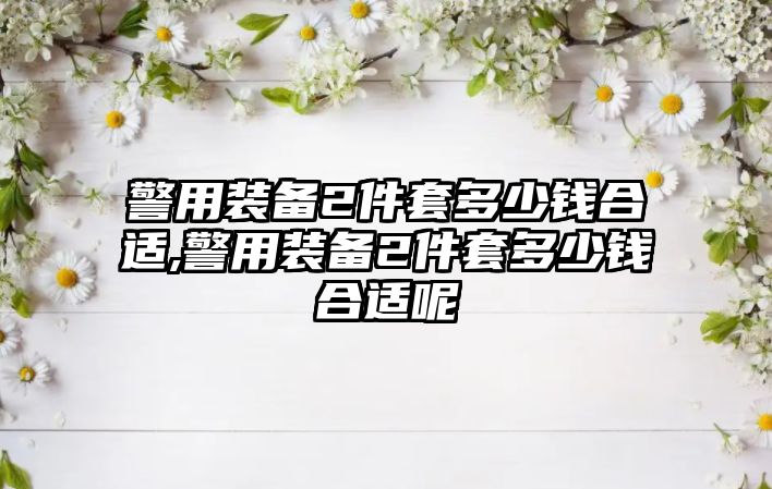 警用裝備2件套多少錢合適,警用裝備2件套多少錢合適呢