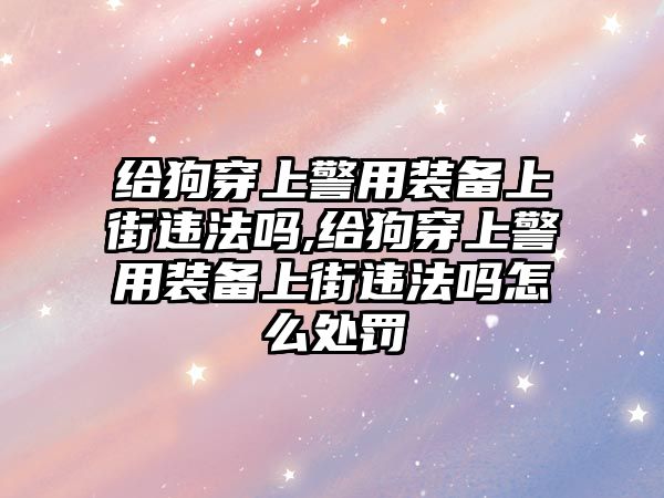 給狗穿上警用裝備上街違法嗎,給狗穿上警用裝備上街違法嗎怎么處罰