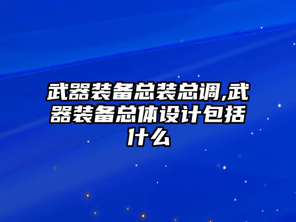 武器裝備總裝總調(diào),武器裝備總體設(shè)計包括什么