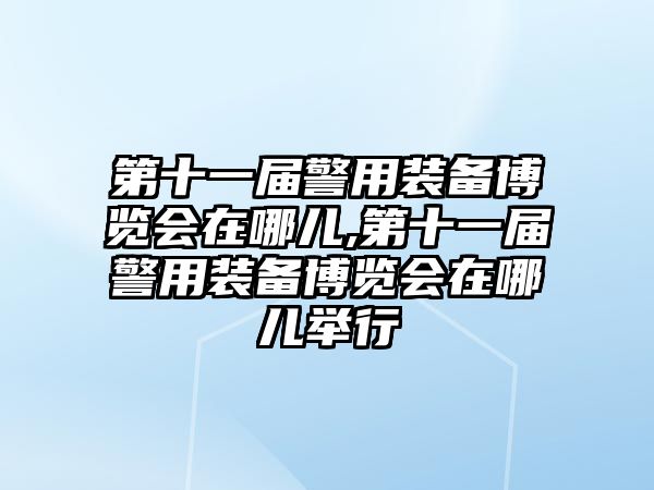 第十一屆警用裝備博覽會在哪兒,第十一屆警用裝備博覽會在哪兒舉行