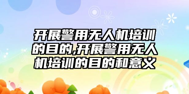 開展警用無人機培訓的目的,開展警用無人機培訓的目的和意義