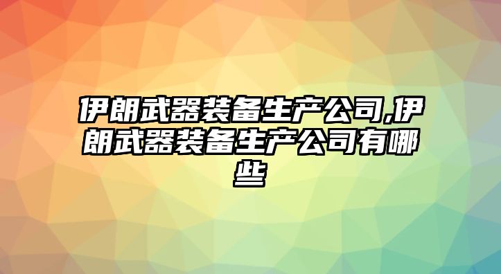 伊朗武器裝備生產公司,伊朗武器裝備生產公司有哪些