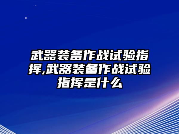 武器裝備作戰試驗指揮,武器裝備作戰試驗指揮是什么