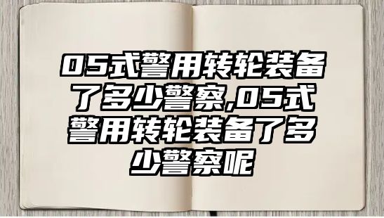 05式警用轉輪裝備了多少警察,05式警用轉輪裝備了多少警察呢