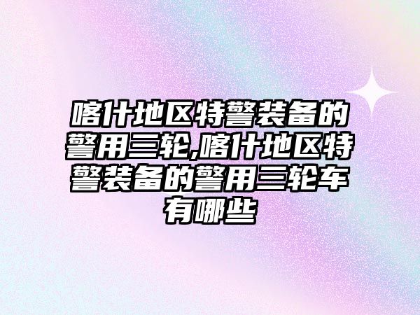 喀什地區特警裝備的警用三輪,喀什地區特警裝備的警用三輪車有哪些