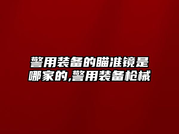 警用裝備的瞄準鏡是哪家的,警用裝備槍械