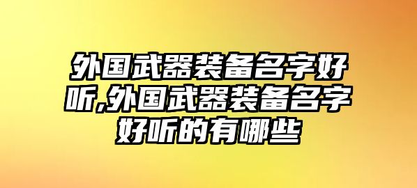 外國武器裝備名字好聽,外國武器裝備名字好聽的有哪些