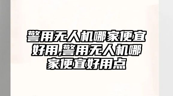 警用無(wú)人機(jī)哪家便宜好用,警用無(wú)人機(jī)哪家便宜好用點(diǎn)