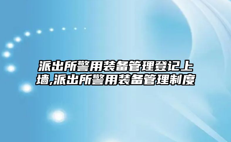 派出所警用裝備管理登記上墻,派出所警用裝備管理制度