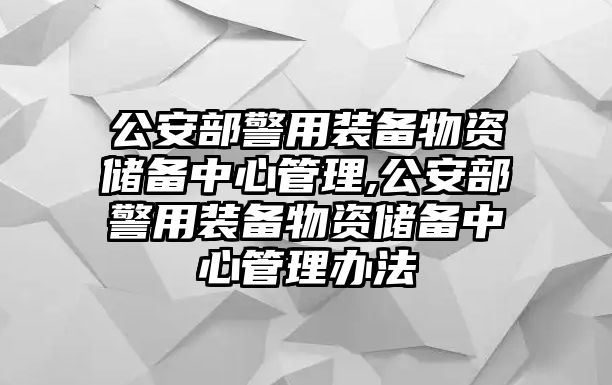 公安部警用裝備物資儲(chǔ)備中心管理,公安部警用裝備物資儲(chǔ)備中心管理辦法