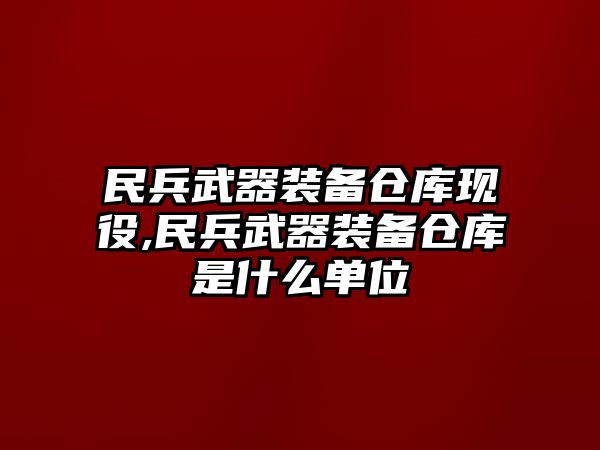 民兵武器裝備倉庫現役,民兵武器裝備倉庫是什么單位