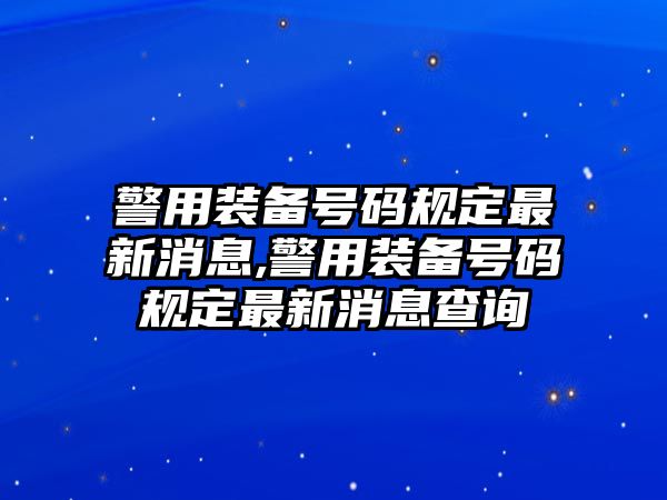 警用裝備號碼規(guī)定最新消息,警用裝備號碼規(guī)定最新消息查詢