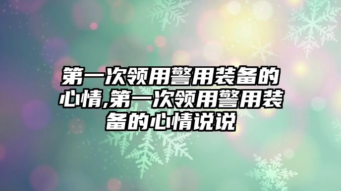 第一次領用警用裝備的心情,第一次領用警用裝備的心情說說