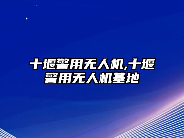 十堰警用無人機,十堰警用無人機基地