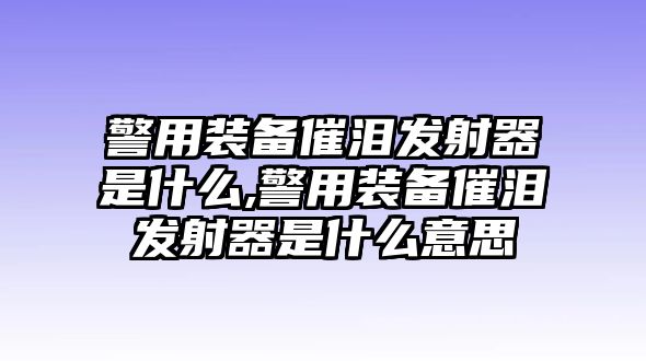 警用裝備催淚發(fā)射器是什么,警用裝備催淚發(fā)射器是什么意思