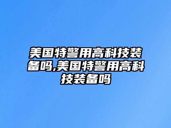 美國特警用高科技裝備嗎,美國特警用高科技裝備嗎