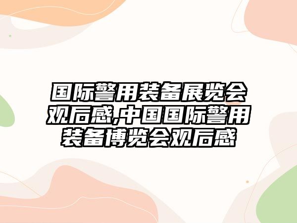 國(guó)際警用裝備展覽會(huì)觀后感,中國(guó)國(guó)際警用裝備博覽會(huì)觀后感